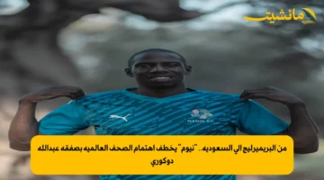 من البريميرليج إلى السعودية.. “نيوم” يخطف اهتمام الصحف العالمية بصفقة عبدالله دوكوري
